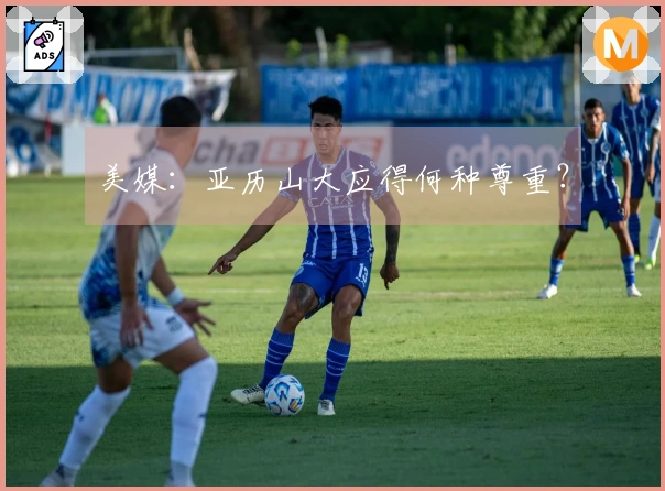 美媒：亚历山大应得何种尊重？